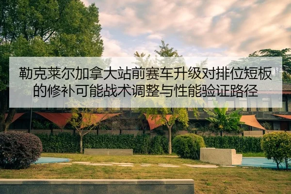 勒克莱尔加拿大站前赛车升级对排位短板的修补可能战术调整与性能验证路径